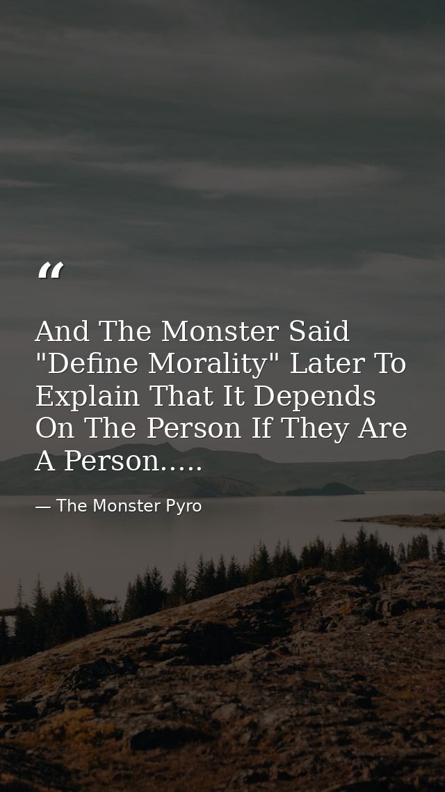 And The Monster Said "Define Morality" Later To Explain That It Depends On The Person If They Are A Person..... — The Monster Pyro