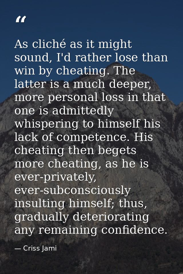 As cliché as it might sound, I'd rather lose than win by cheating. The latter is a much deeper, more personal loss in th — Criss Jami