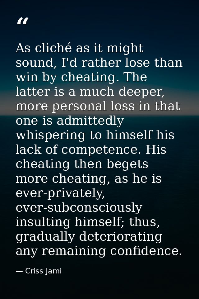 As cliché as it might sound, I'd rather lose than win by cheating. The latter is a much deeper, more personal loss in th — Criss Jami