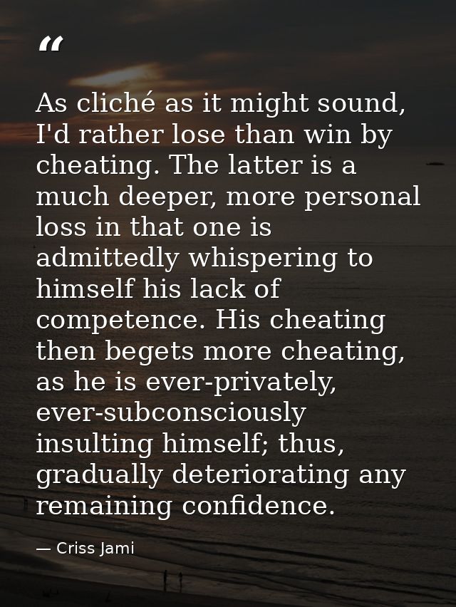 As cliché as it might sound, I'd rather lose than win by cheating. The latter is a much deeper, more personal loss in th — Criss Jami