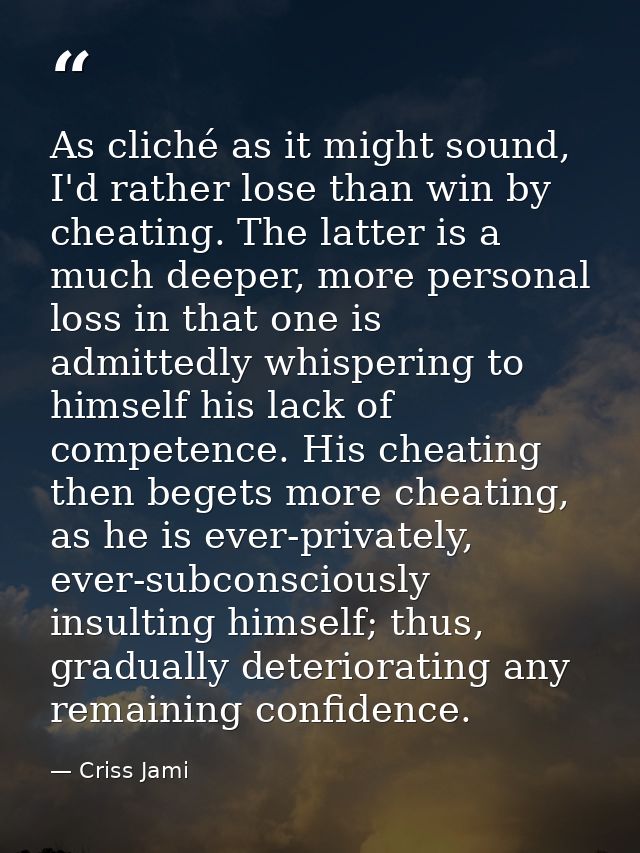 As cliché as it might sound, I'd rather lose than win by cheating. The latter is a much deeper, more personal loss in th — Criss Jami