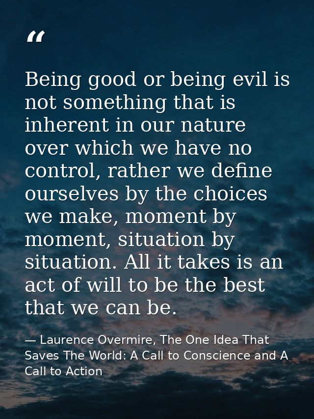 Being good or being evil is not something that is inherent in our nature over which we have no control, rather we define — Laurence Overmire, The One Idea That Saves The World: A Call to Conscience and A Call to Action