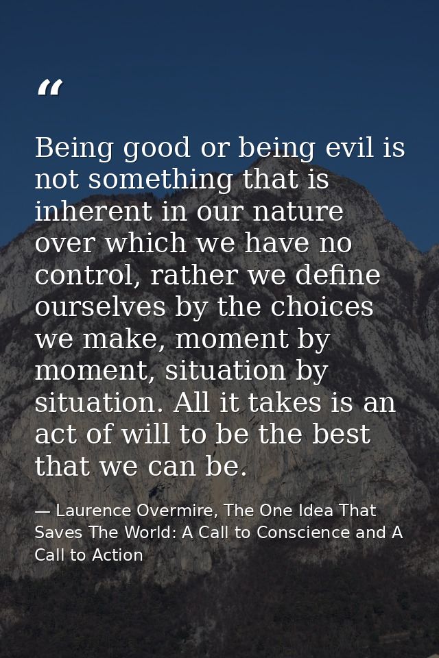 Being good or being evil is not something that is inherent in our nature over which we have no control, rather we define — Laurence Overmire, The One Idea That Saves The World: A Call to Conscience and A Call to Action