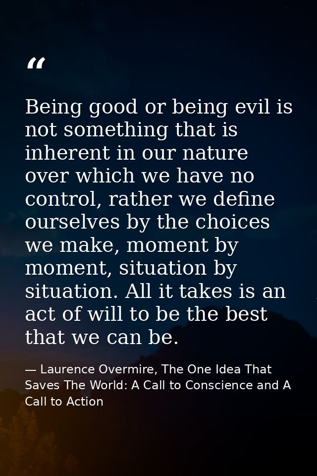 Being good or being evil is not something that is inherent in our nature over which we have no control, rather we define — Laurence Overmire, The One Idea That Saves The World: A Call to Conscience and A Call to Action