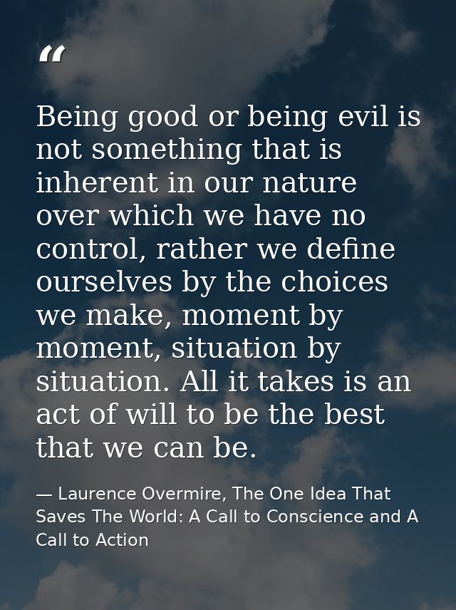 Being good or being evil is not something that is inherent in our nature over which we have no control, rather we define — Laurence Overmire, The One Idea That Saves The World: A Call to Conscience and A Call to Action
