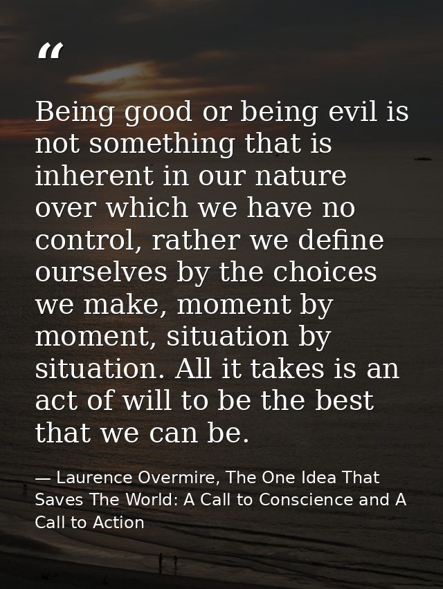 Being good or being evil is not something that is inherent in our nature over which we have no control, rather we define — Laurence Overmire, The One Idea That Saves The World: A Call to Conscience and A Call to Action