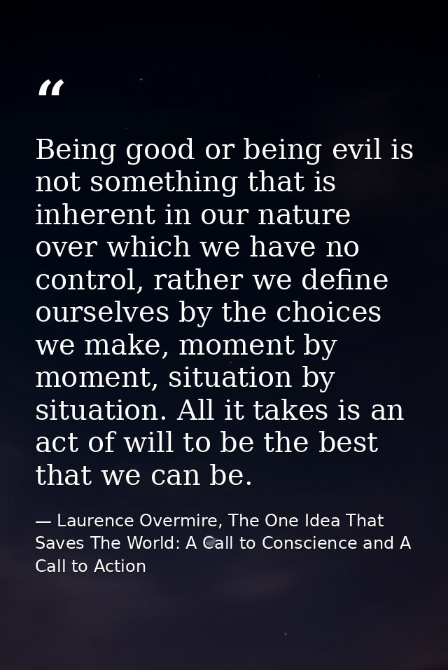 Being good or being evil is not something that is inherent in our nature over which we have no control, rather we define — Laurence Overmire, The One Idea That Saves The World: A Call to Conscience and A Call to Action