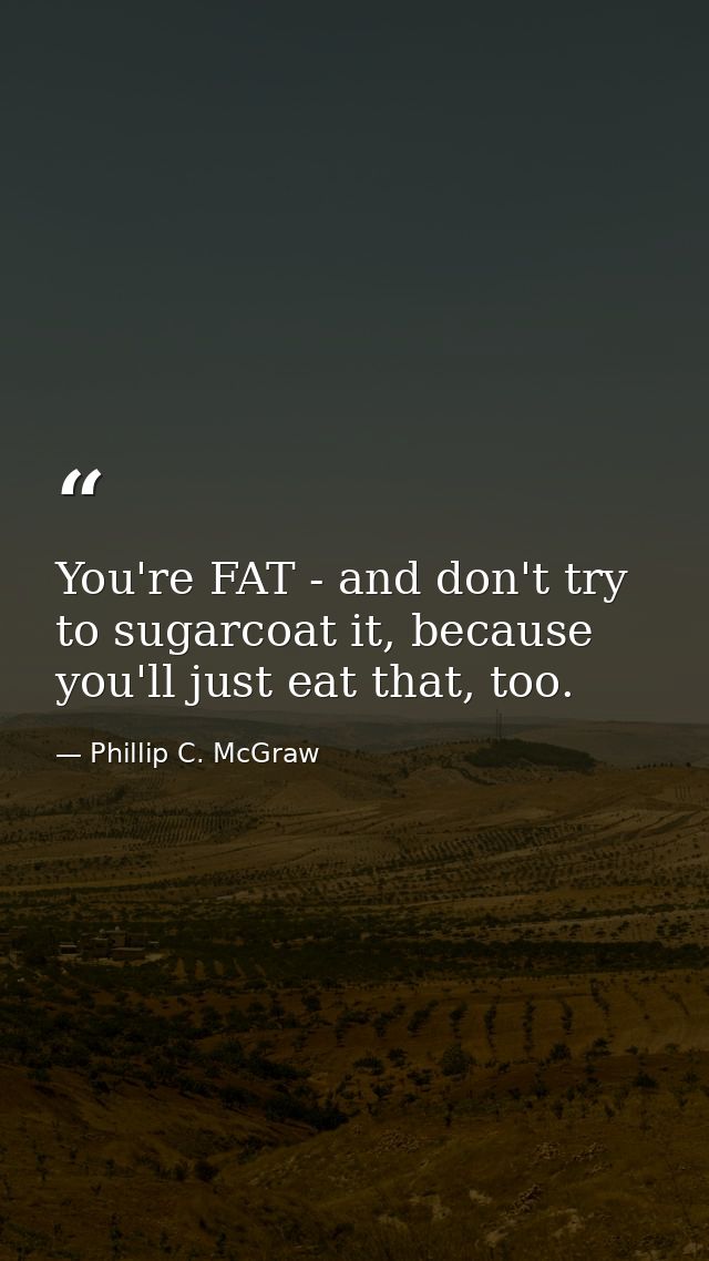 You're FAT - and don't try to sugarcoat it, because you'll just eat that, too. — Phillip C. McGraw