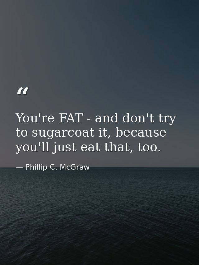 You're FAT - and don't try to sugarcoat it, because you'll just eat that, too. — Phillip C. McGraw