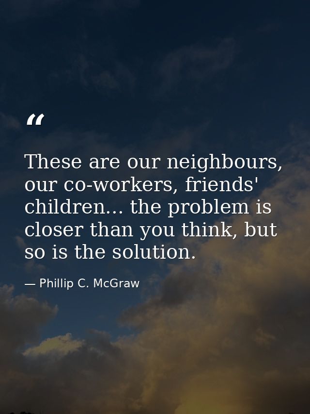 These are our neighbours, our co-workers, friends' children... the problem is closer than you think, but so is the solut — Phillip C. McGraw