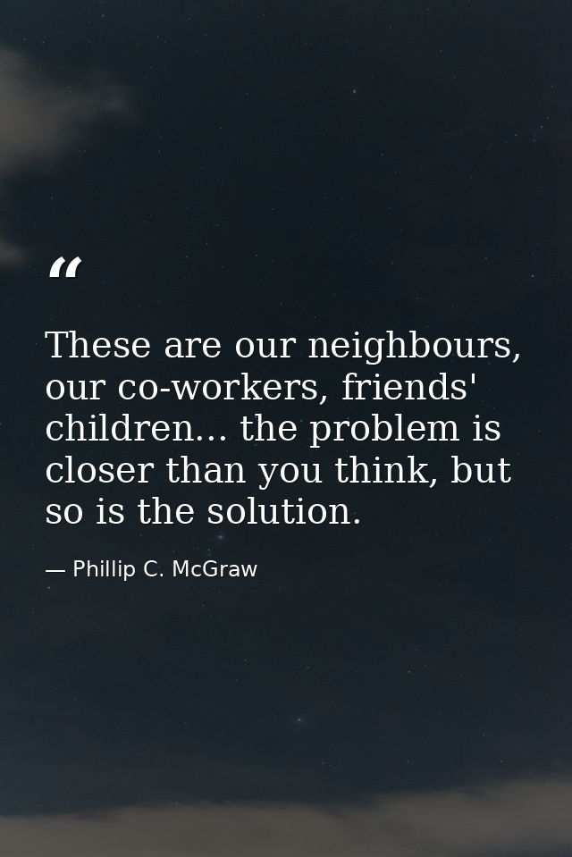 These are our neighbours, our co-workers, friends' children... the problem is closer than you think, but so is the solut — Phillip C. McGraw