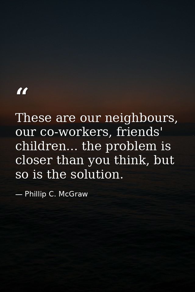 These are our neighbours, our co-workers, friends' children... the problem is closer than you think, but so is the solut — Phillip C. McGraw