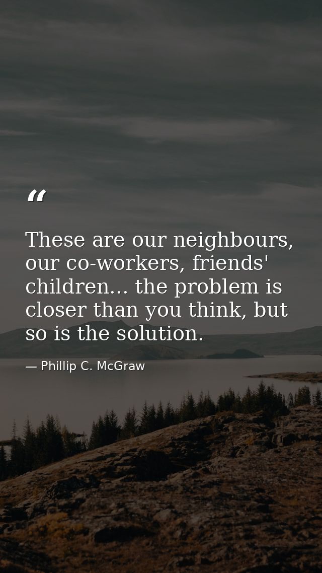 These are our neighbours, our co-workers, friends' children... the problem is closer than you think, but so is the solut — Phillip C. McGraw