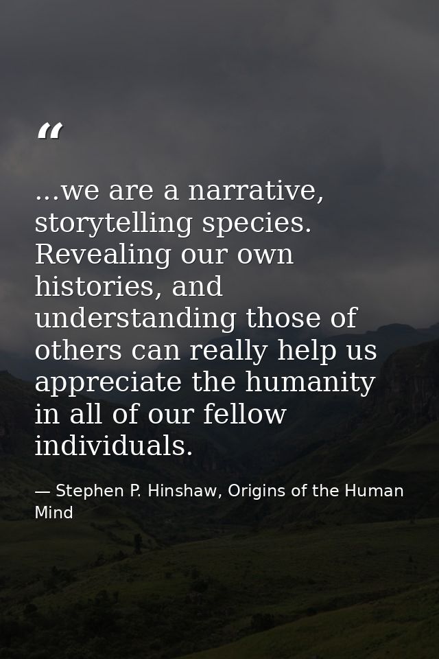 ...we are a narrative, storytelling species. Revealing our own histories, and understanding those of others can really h — Stephen P. Hinshaw, Origins of the Human Mind