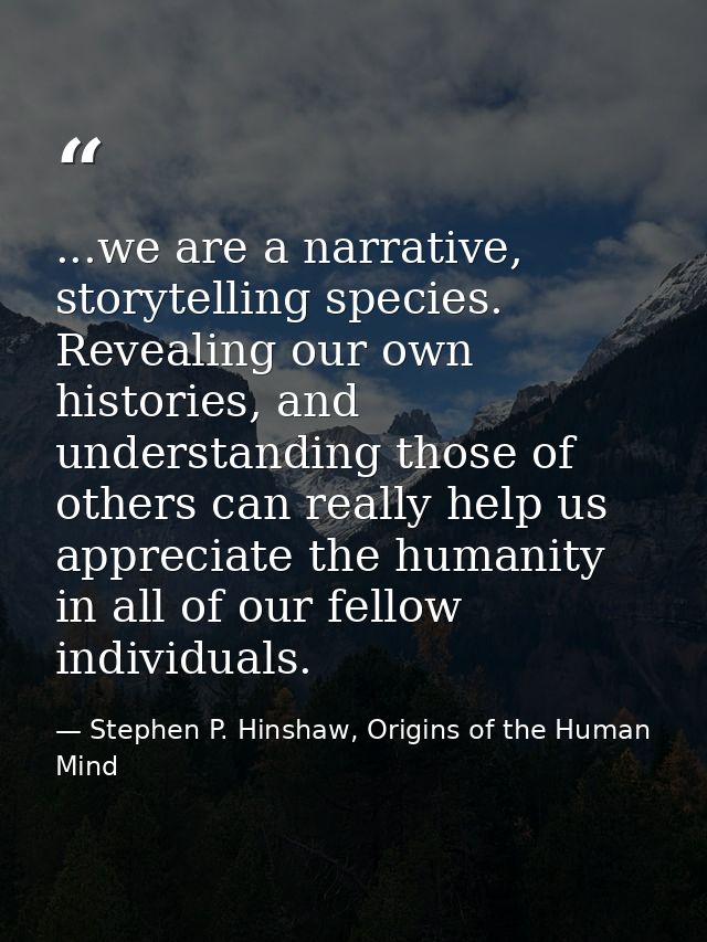 ...we are a narrative, storytelling species. Revealing our own histories, and understanding those of others can really h — Stephen P. Hinshaw, Origins of the Human Mind