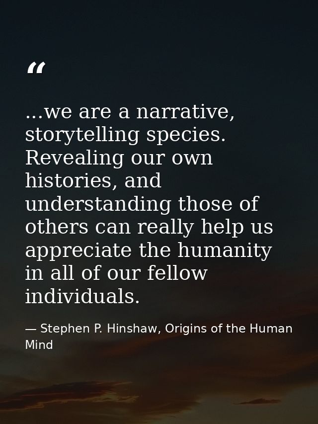 ...we are a narrative, storytelling species. Revealing our own histories, and understanding those of others can really h — Stephen P. Hinshaw, Origins of the Human Mind