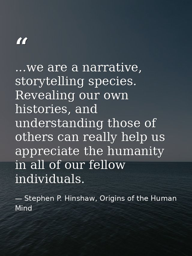...we are a narrative, storytelling species. Revealing our own histories, and understanding those of others can really h — Stephen P. Hinshaw, Origins of the Human Mind