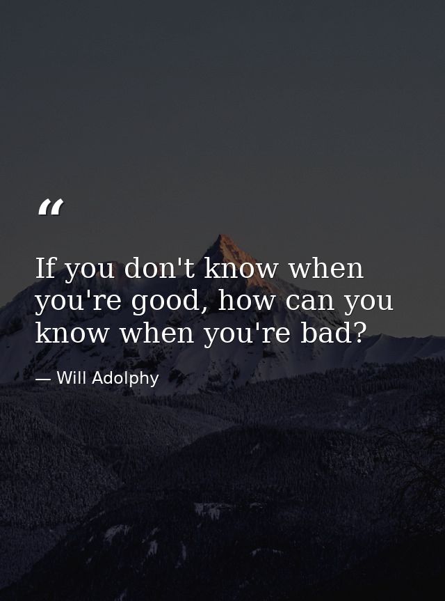If you don't know when you're good, how can you know when you're bad? — Will Adolphy
