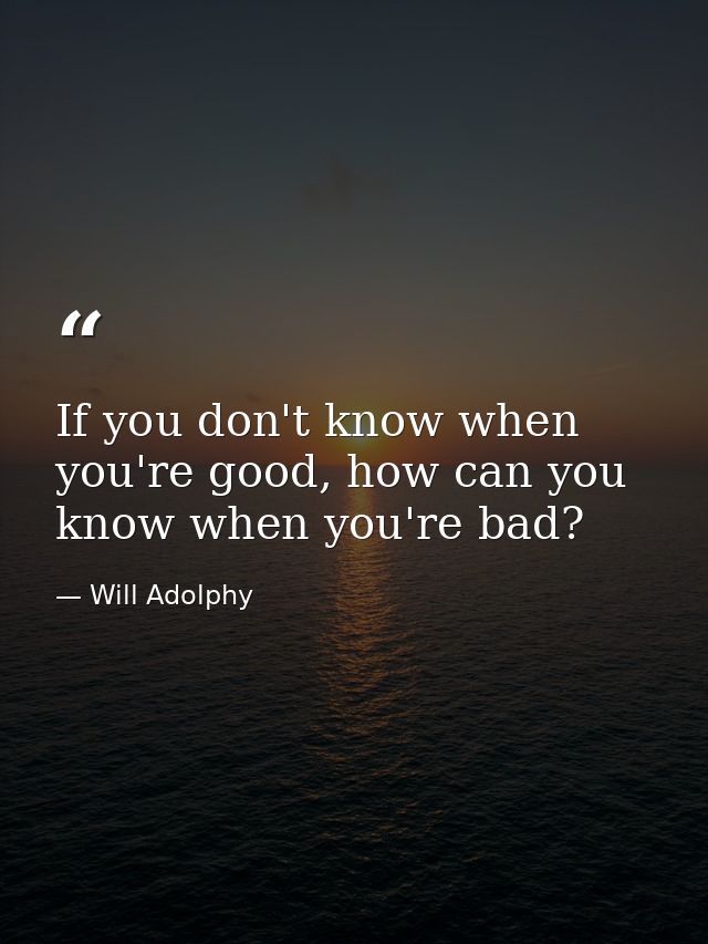 If you don't know when you're good, how can you know when you're bad? — Will Adolphy