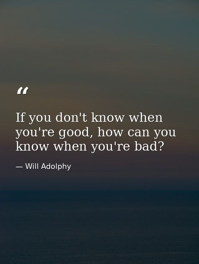 If you don't know when you're good, how can you know when you're bad? — Will Adolphy