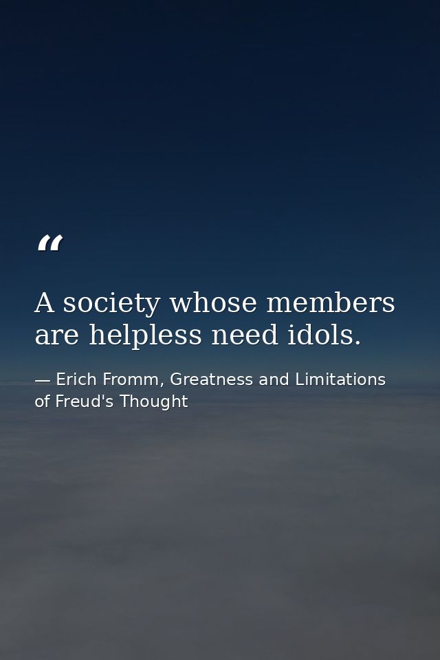 A society whose members are helpless need idols. — Erich Fromm, Greatness and Limitations of Freud's Thought
