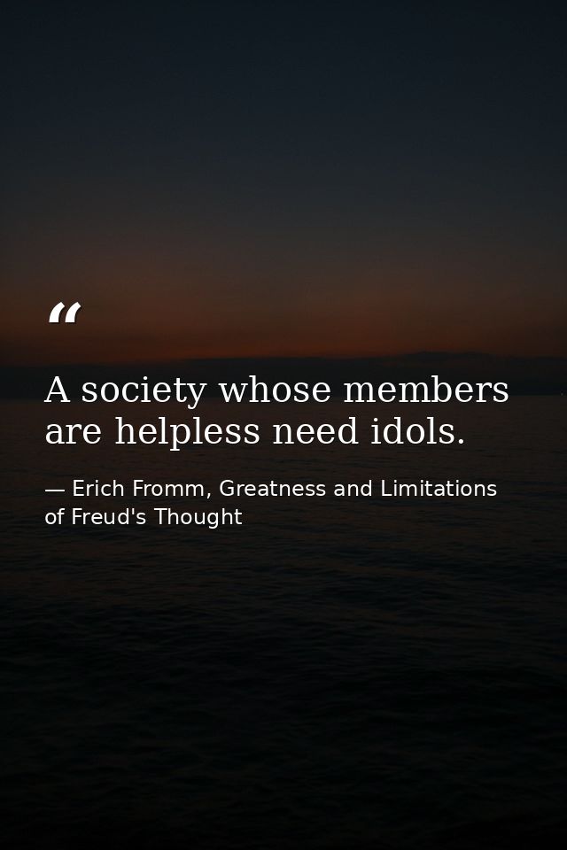 A society whose members are helpless need idols. — Erich Fromm, Greatness and Limitations of Freud's Thought