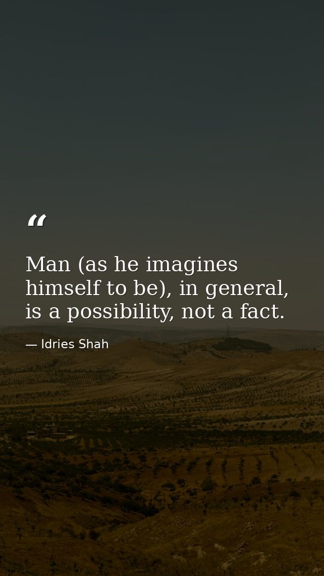 Man (as he imagines himself to be), in general, is a possibility, not a fact. — Idries Shah