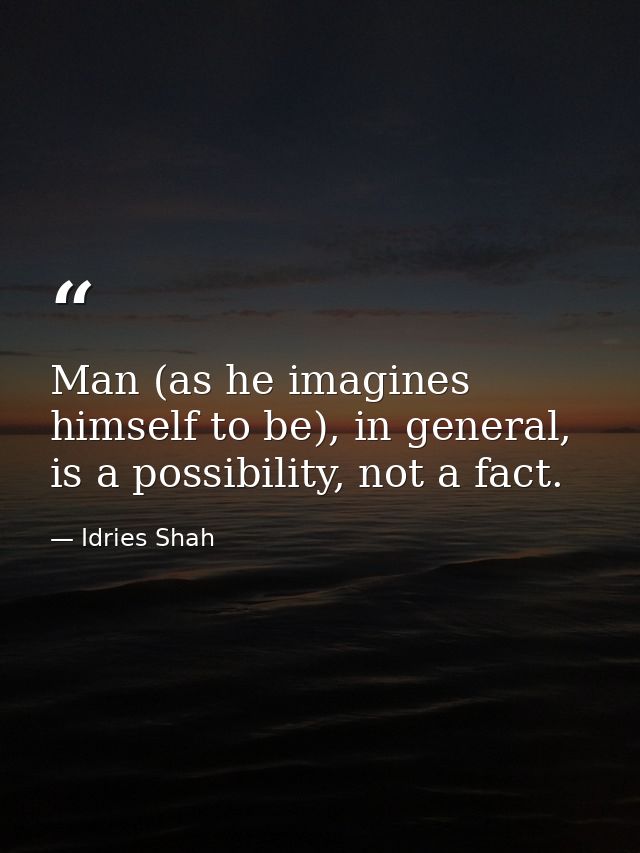 Man (as he imagines himself to be), in general, is a possibility, not a fact. — Idries Shah
