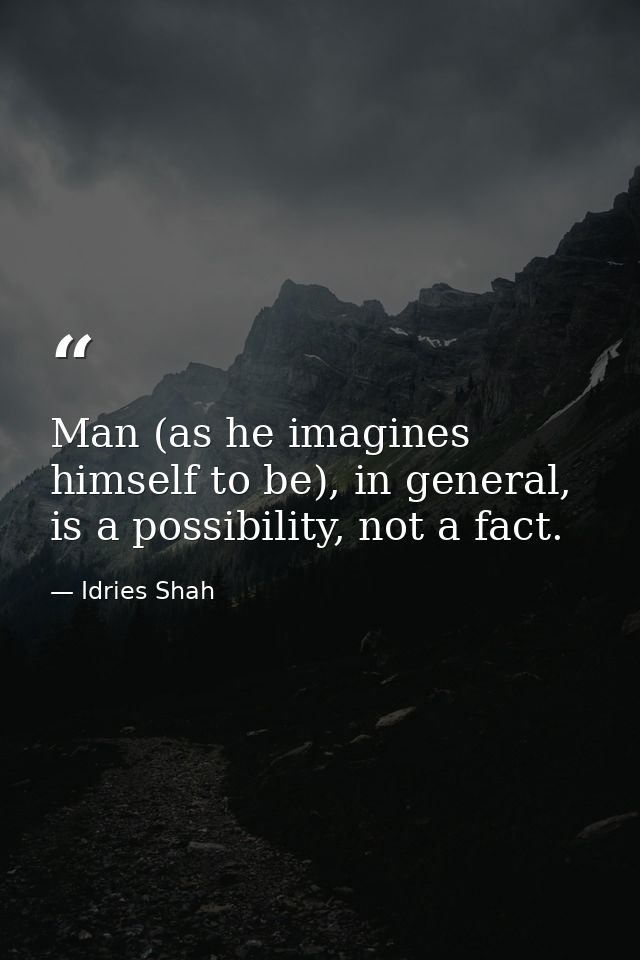 Man (as he imagines himself to be), in general, is a possibility, not a fact. — Idries Shah