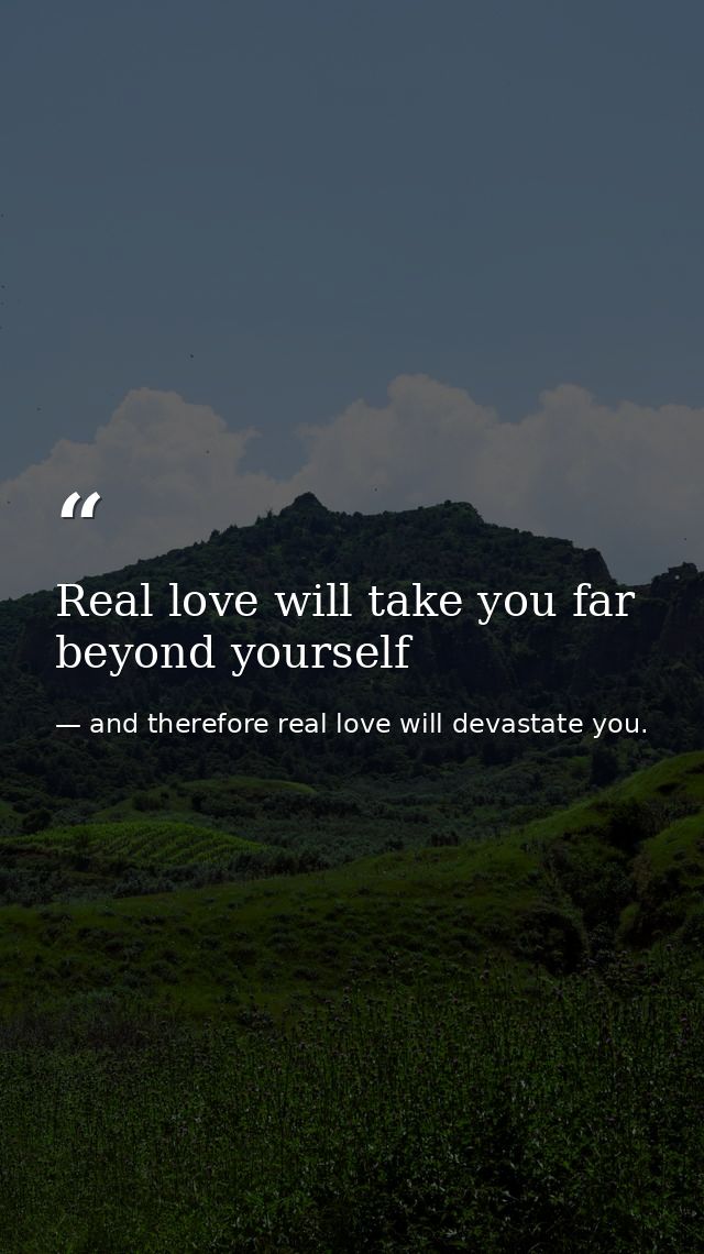 Real love will take you far beyond yourself — and therefore real love will devastate you.