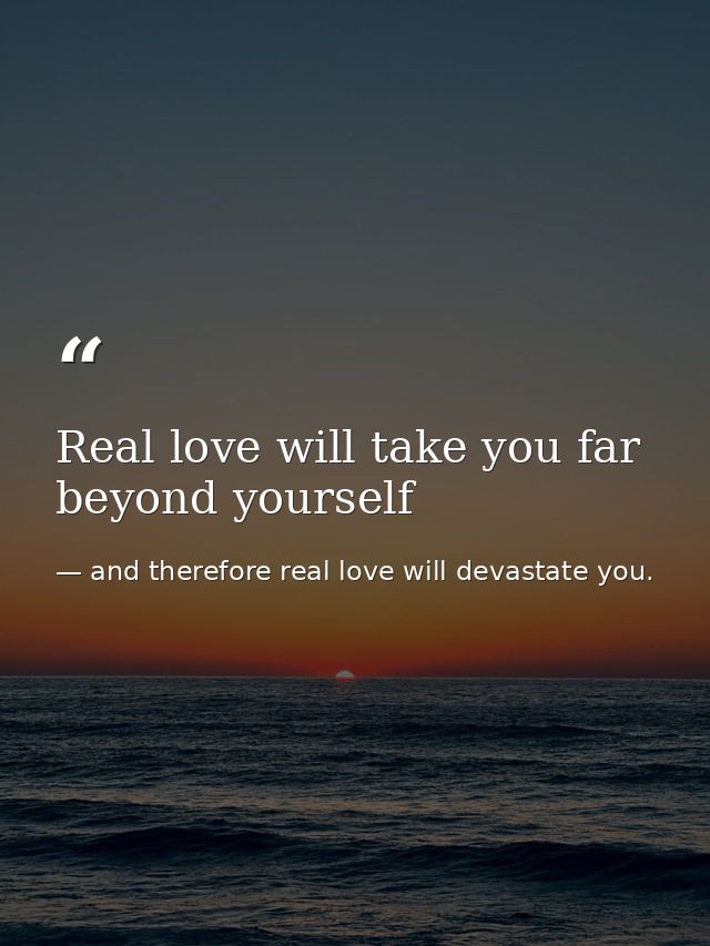 Real love will take you far beyond yourself — and therefore real love will devastate you.