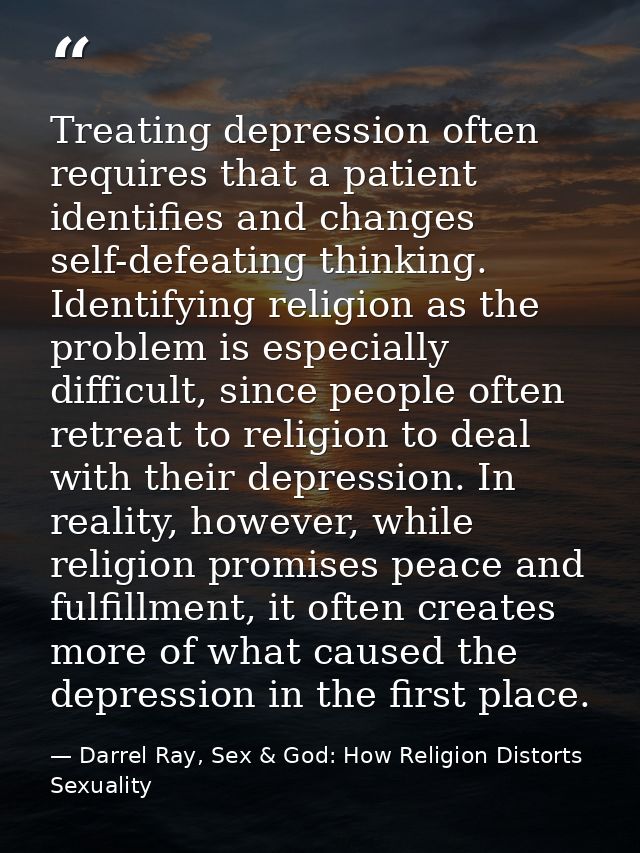 Treating depression often requires that a patient identifies and changes self-defeating thinking. Identifying religion a — Darrel Ray, Sex & God: How Religion Distorts Sexuality