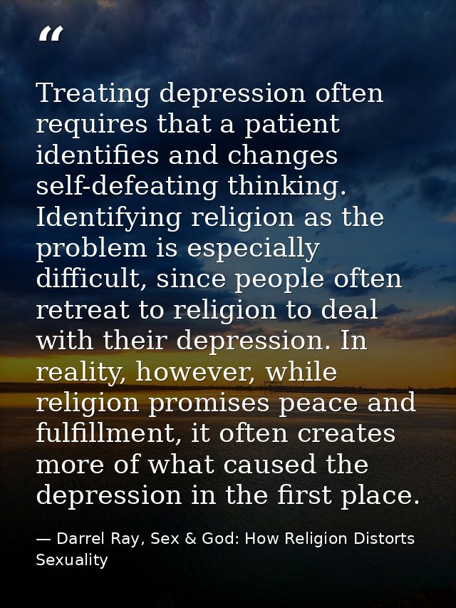 Treating depression often requires that a patient identifies and changes self-defeating thinking. Identifying religion a — Darrel Ray, Sex & God: How Religion Distorts Sexuality