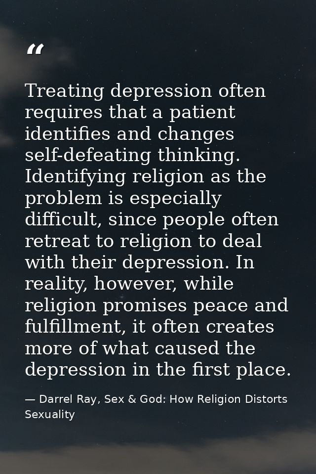 Treating depression often requires that a patient identifies and changes self-defeating thinking. Identifying religion a — Darrel Ray, Sex & God: How Religion Distorts Sexuality