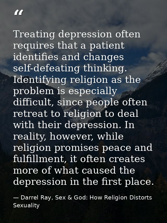 Treating depression often requires that a patient identifies and changes self-defeating thinking. Identifying religion a — Darrel Ray, Sex & God: How Religion Distorts Sexuality
