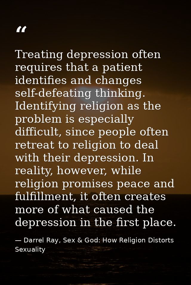 Treating depression often requires that a patient identifies and changes self-defeating thinking. Identifying religion a — Darrel Ray, Sex & God: How Religion Distorts Sexuality