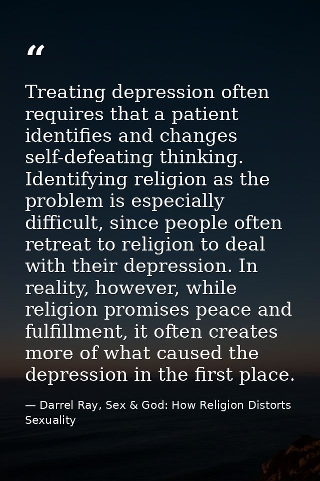 Treating depression often requires that a patient identifies and changes self-defeating thinking. Identifying religion a — Darrel Ray, Sex & God: How Religion Distorts Sexuality