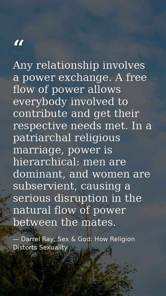 Any relationship involves a power exchange. A free flow of power allows everybody involved to contribute and get their r — Darrel Ray, Sex & God: How Religion Distorts Sexuality