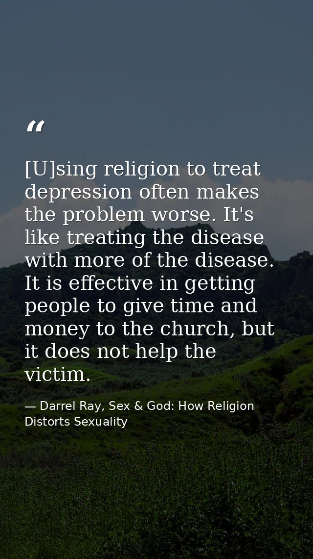 [U]sing religion to treat depression often makes the problem worse. It's like treating the disease with more of the dise — Darrel Ray, Sex & God: How Religion Distorts Sexuality
