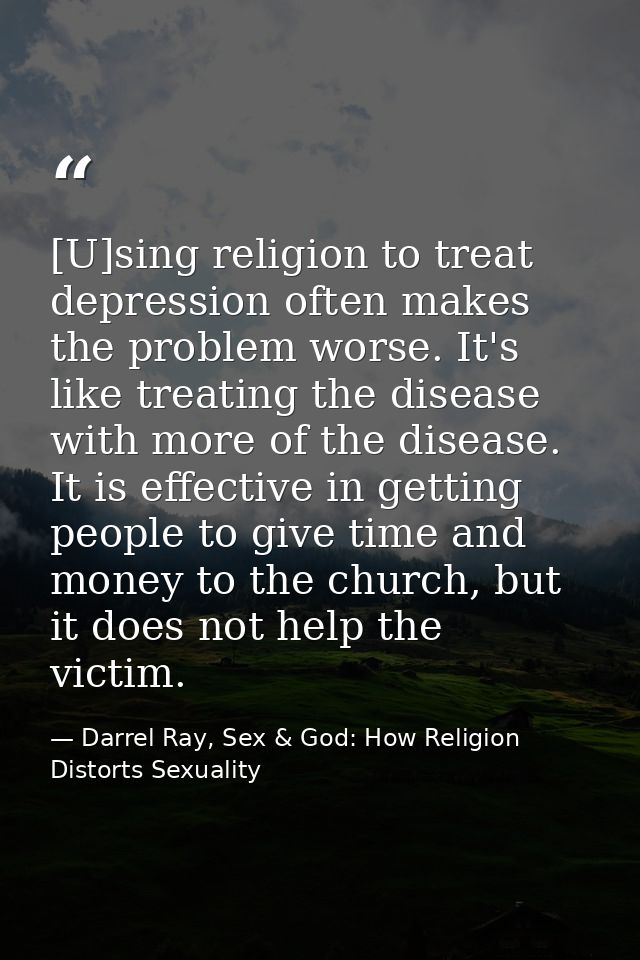 [U]sing religion to treat depression often makes the problem worse. It's like treating the disease with more of the dise — Darrel Ray, Sex & God: How Religion Distorts Sexuality