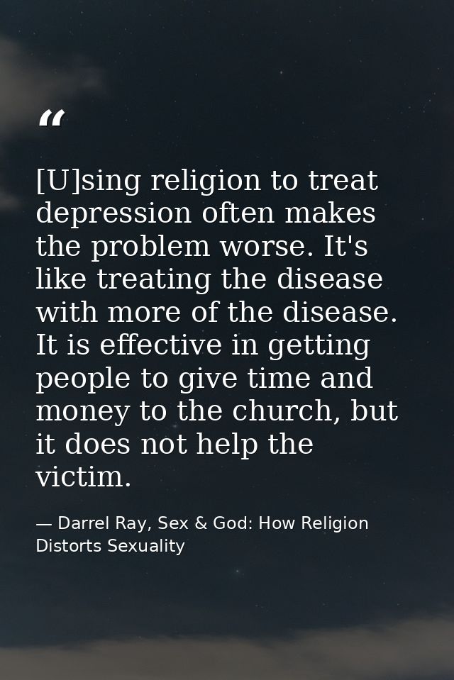 [U]sing religion to treat depression often makes the problem worse. It's like treating the disease with more of the dise — Darrel Ray, Sex & God: How Religion Distorts Sexuality