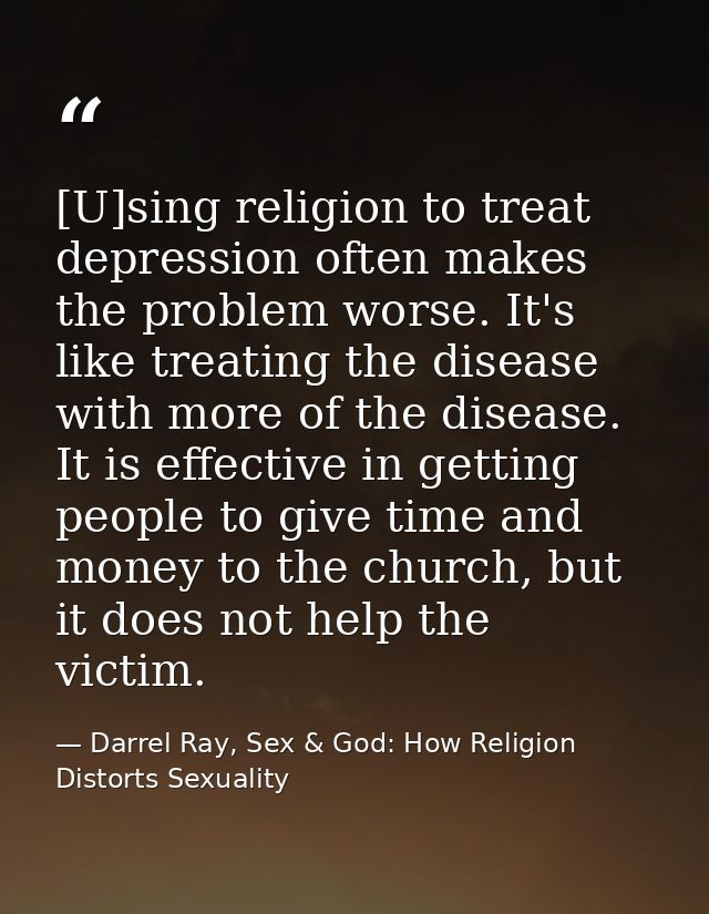 [U]sing religion to treat depression often makes the problem worse. It's like treating the disease with more of the dise — Darrel Ray, Sex & God: How Religion Distorts Sexuality