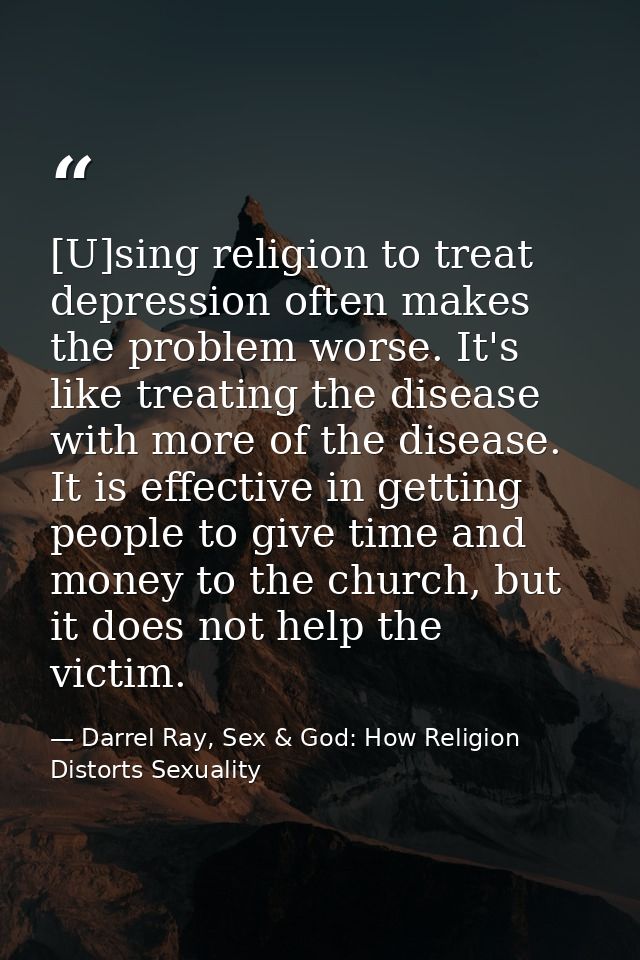 [U]sing religion to treat depression often makes the problem worse. It's like treating the disease with more of the dise — Darrel Ray, Sex & God: How Religion Distorts Sexuality