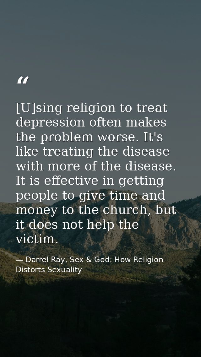 [U]sing religion to treat depression often makes the problem worse. It's like treating the disease with more of the dise — Darrel Ray, Sex & God: How Religion Distorts Sexuality