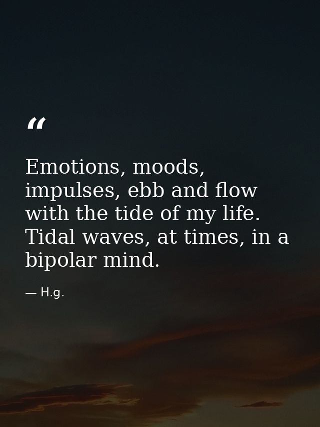 Emotions, moods, impulses, ebb and flow with the tide of my life. Tidal waves, at times, in a bipolar mind. — H.g.