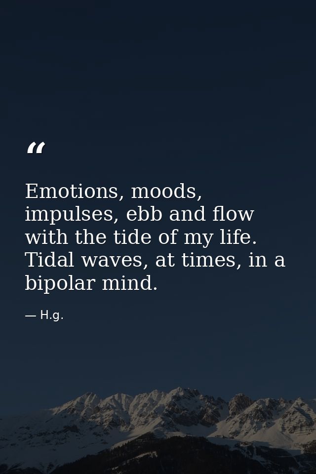Emotions, moods, impulses, ebb and flow with the tide of my life. Tidal waves, at times, in a bipolar mind. — H.g.
