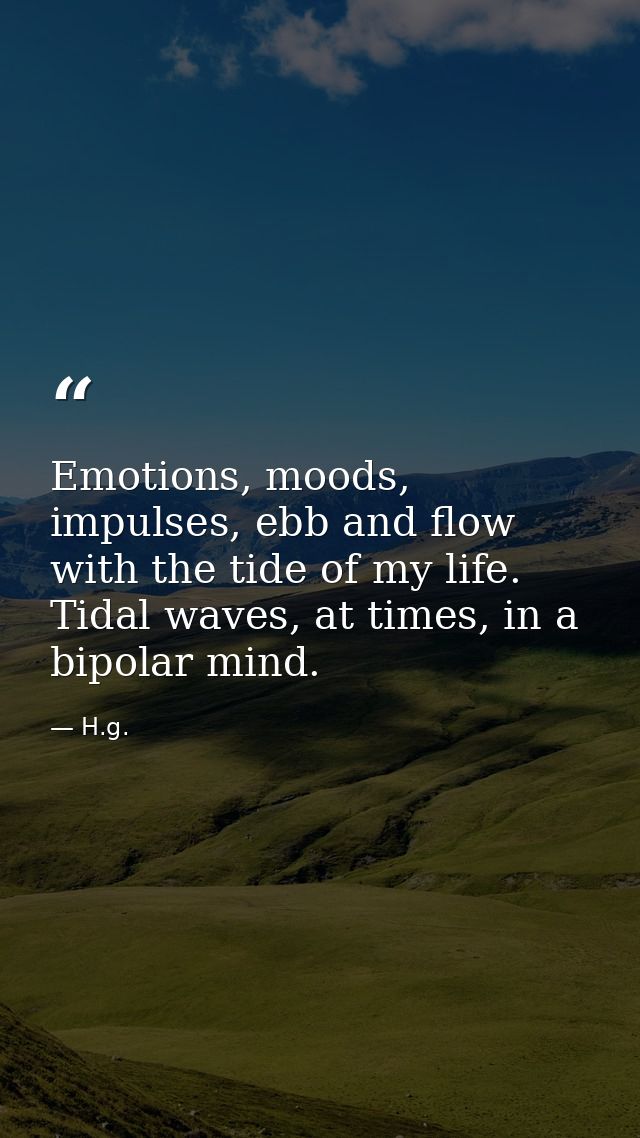 Emotions, moods, impulses, ebb and flow with the tide of my life. Tidal waves, at times, in a bipolar mind. — H.g.