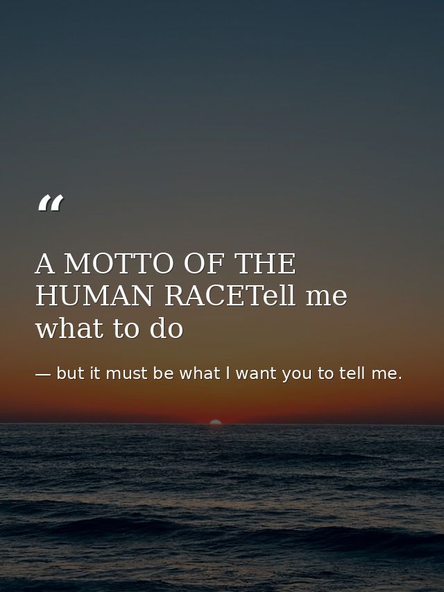 A MOTTO OF THE HUMAN RACETell me what to do — but it must be what I want you to tell me.