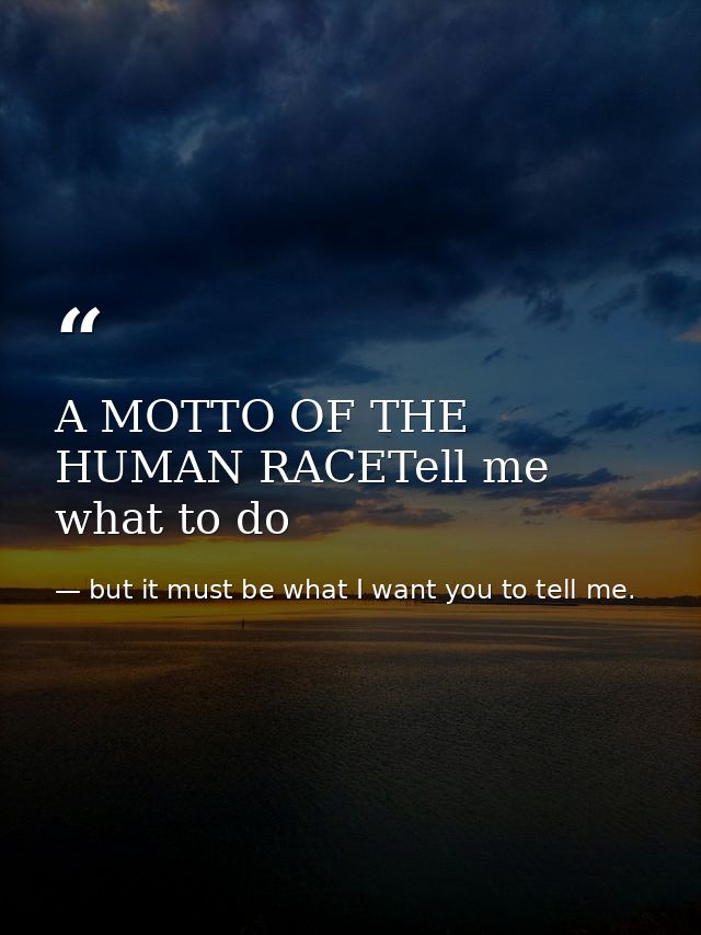A MOTTO OF THE HUMAN RACETell me what to do — but it must be what I want you to tell me.