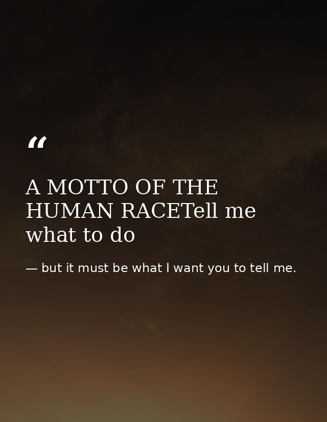 A MOTTO OF THE HUMAN RACETell me what to do — but it must be what I want you to tell me.